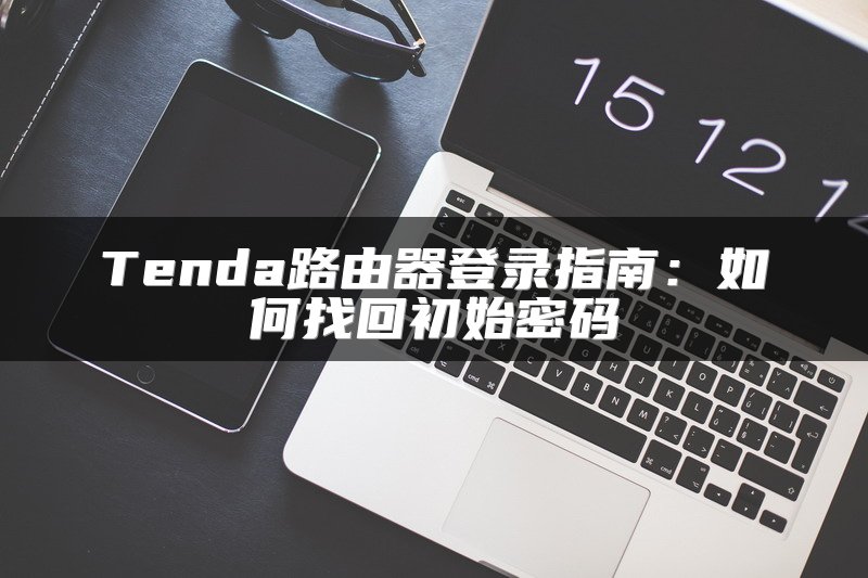 Tenda路由器登录指南：如何找回初始密码
