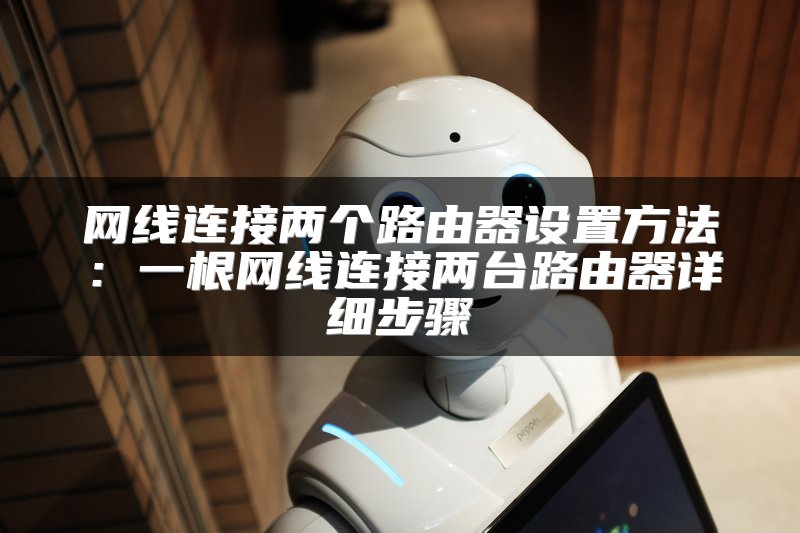 网线连接两个路由器设置方法：一根网线连接两台路由器详细步骤