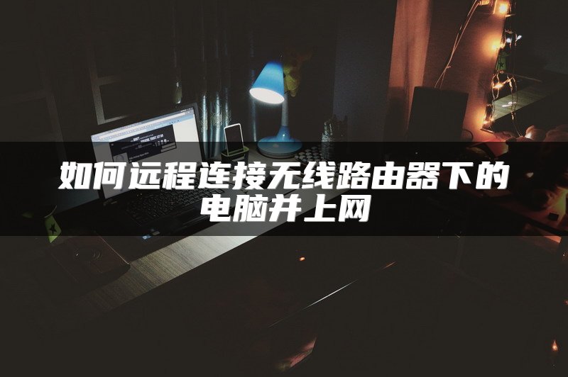 如何远程连接无线路由器下的电脑并上网