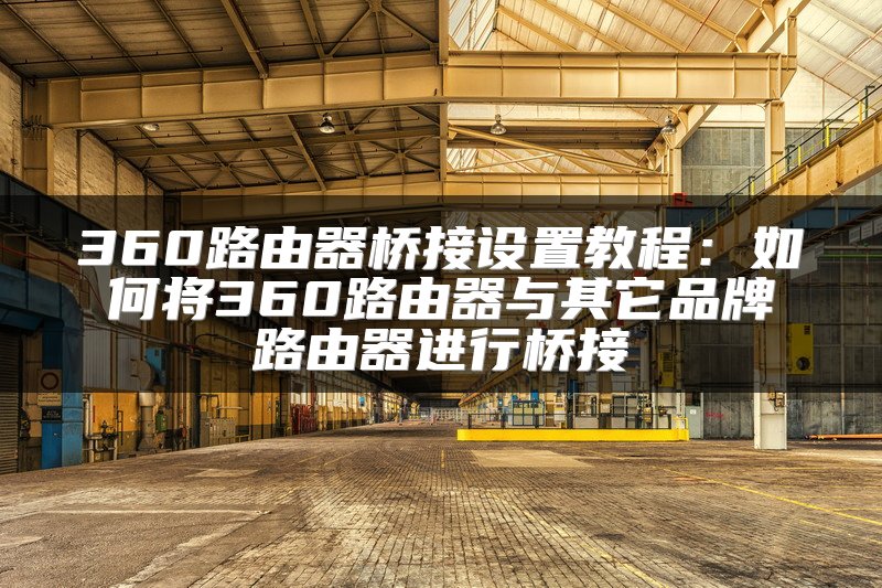 360路由器桥接设置教程：如何将360路由器与其它品牌路由器进行桥接