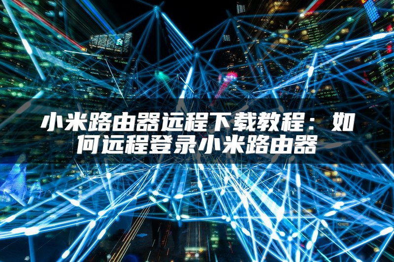 小米路由器远程下载教程：如何远程登录小米路由器