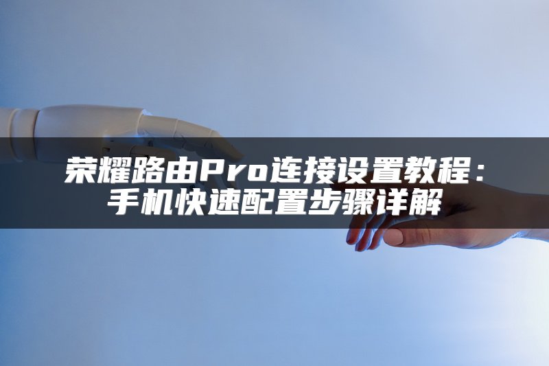 荣耀路由Pro连接设置教程：手机快速配置步骤详解