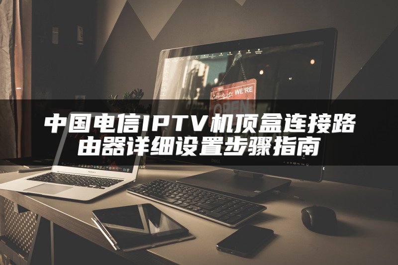 中国电信IPTV机顶盒连接路由器详细设置步骤指南