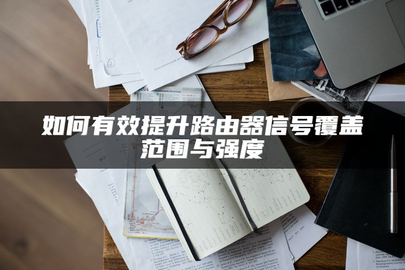 如何有效提升路由器信号覆盖范围与强度