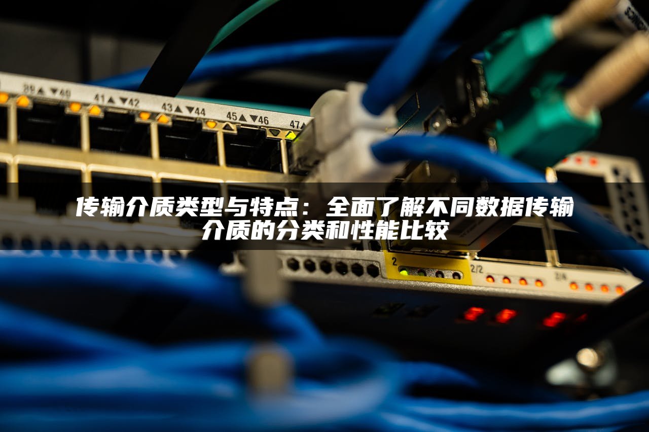 传输介质类型与特点：全面了解不同数据传输介质的分类和性能比较