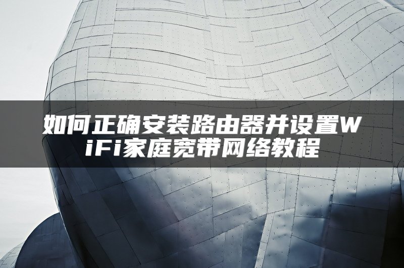 如何正确安装路由器并设置WiFi家庭宽带网络教程