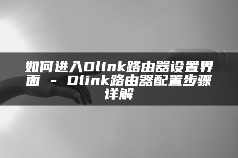 如何进入Dlink路由器设置界面 - Dlink路由器配置步骤详解
