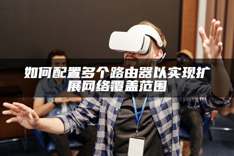 如何配置多个路由器以实现扩展网络覆盖范围