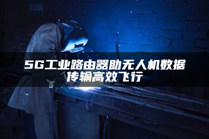 5G工业路由器助无人机数据传输高效飞行