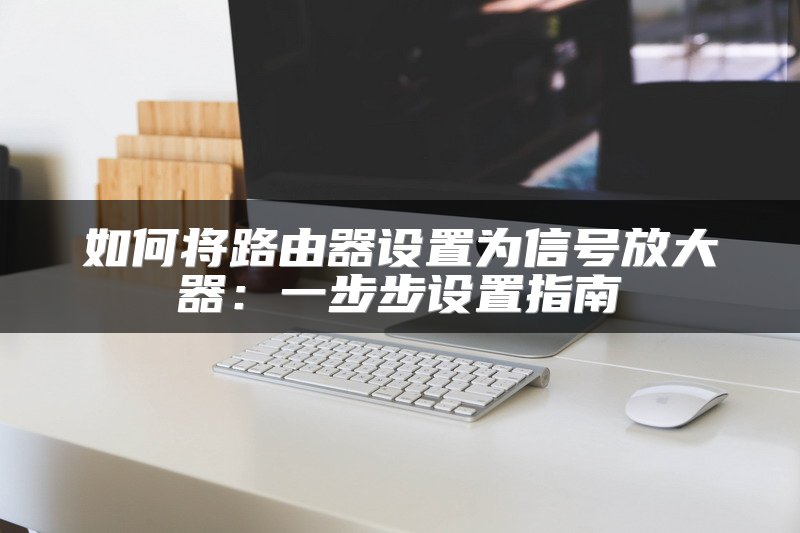 如何将路由器设置为信号放大器：一步步设置指南