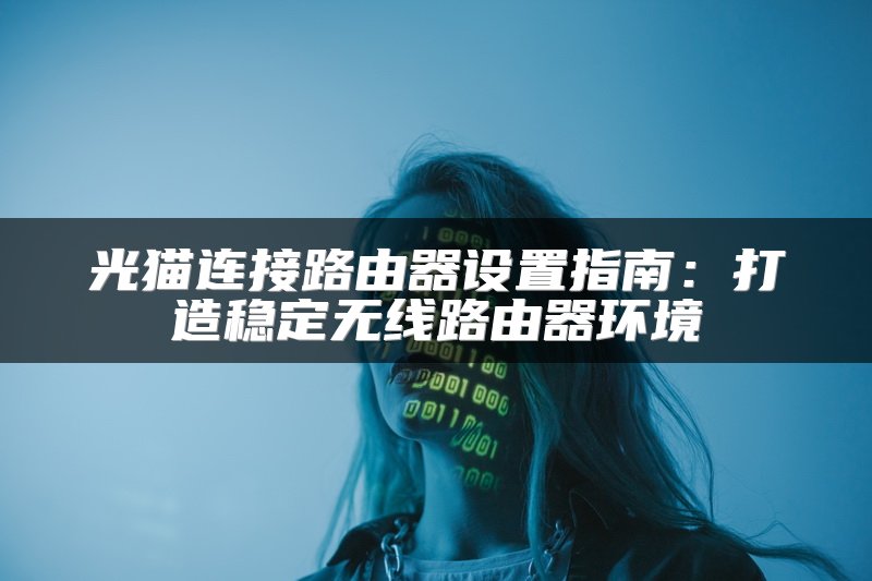 光猫连接路由器设置指南：打造稳定无线路由器环境