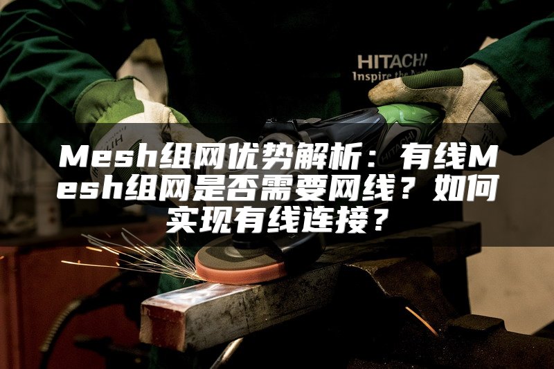 Mesh组网优势解析：有线Mesh组网是否需要网线？如何实现有线连接？