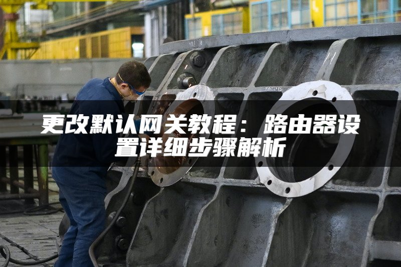 更改默认网关教程：路由器设置详细步骤解析