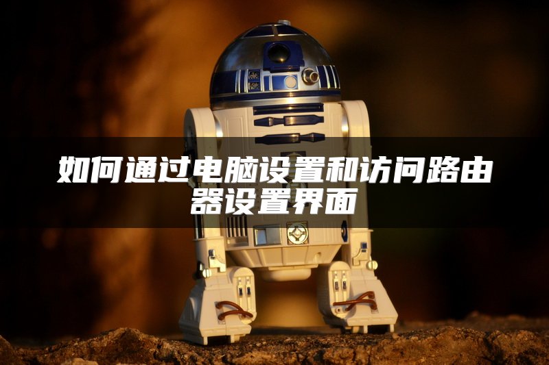 如何通过电脑设置和访问路由器设置界面