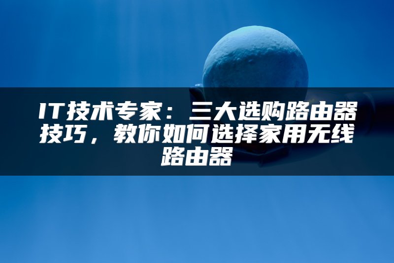 IT技术专家：三大选购路由器技巧，教你如何选择家用无线路由器