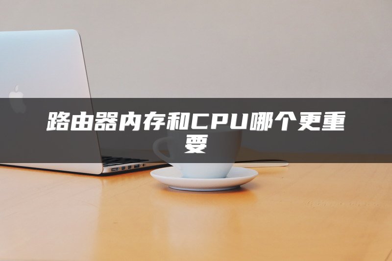路由器内存和CPU哪个更重要