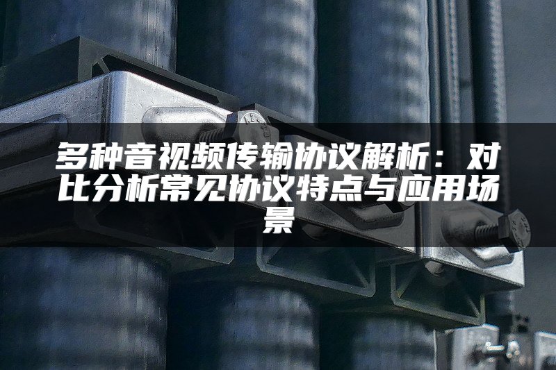 多种音视频传输协议解析：对比分析常见协议特点与应用场景