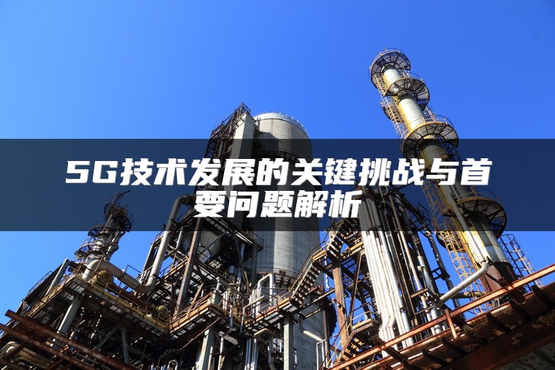 5G技术发展的关键挑战与首要问题解析