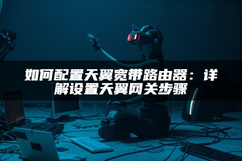 如何配置天翼宽带路由器：详解设置天翼网关步骤
