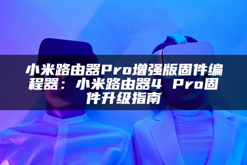 小米路由器Pro增强版固件编程器：小米路由器4 Pro固件升级指南