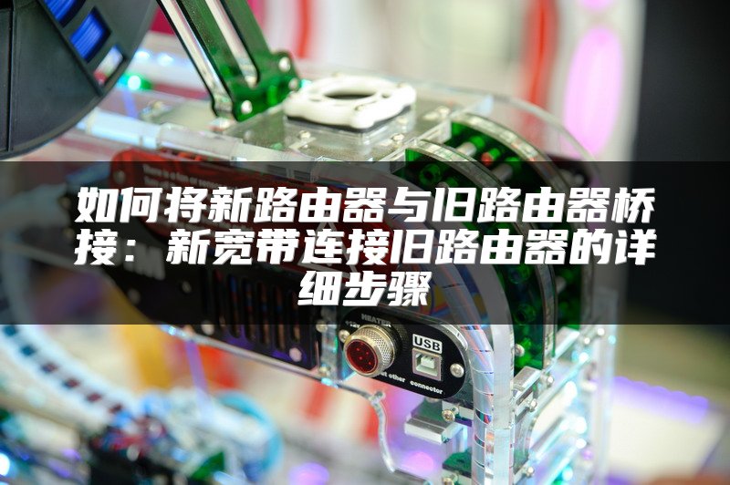 如何将新路由器与旧路由器桥接：新宽带连接旧路由器的详细步骤