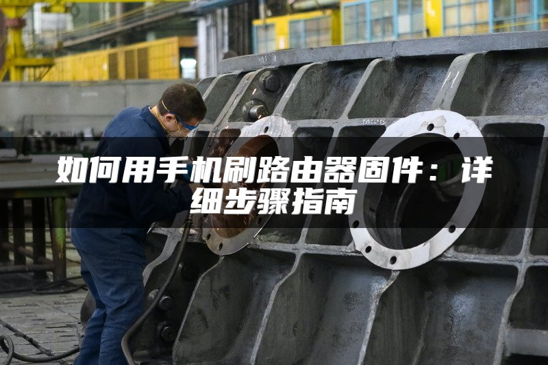 如何用手机刷路由器固件：详细步骤指南