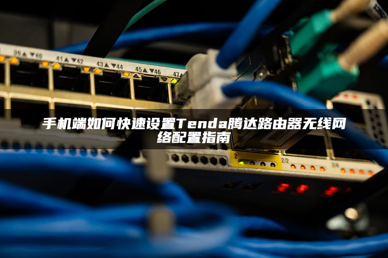 手机端如何快速设置Tenda腾达路由器无线网络配置指南