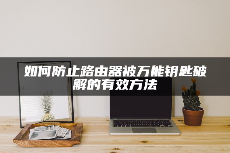 如何防止路由器被万能钥匙破解的有效方法
