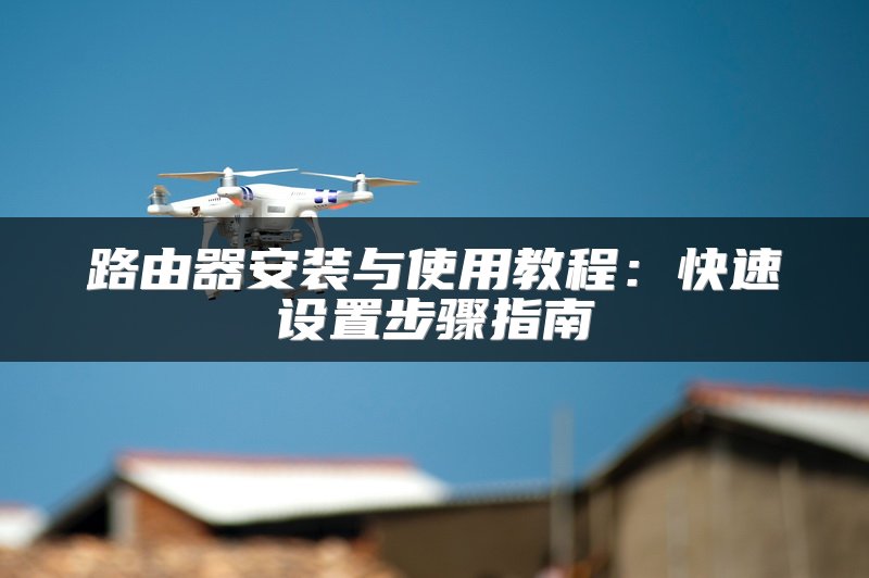 路由器安装与使用教程：快速设置步骤指南