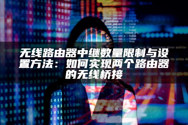 无线路由器中继数量限制与设置方法：如何实现两个路由器的无线桥接