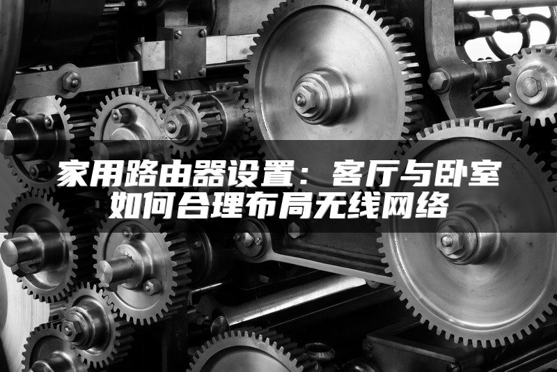 家用路由器设置：客厅与卧室如何合理布局无线网络