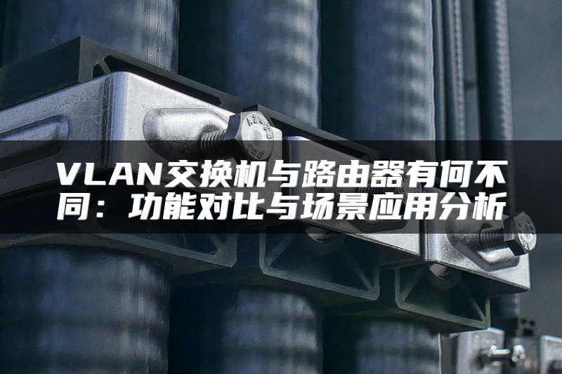VLAN交换机与路由器有何不同：功能对比与场景应用分析