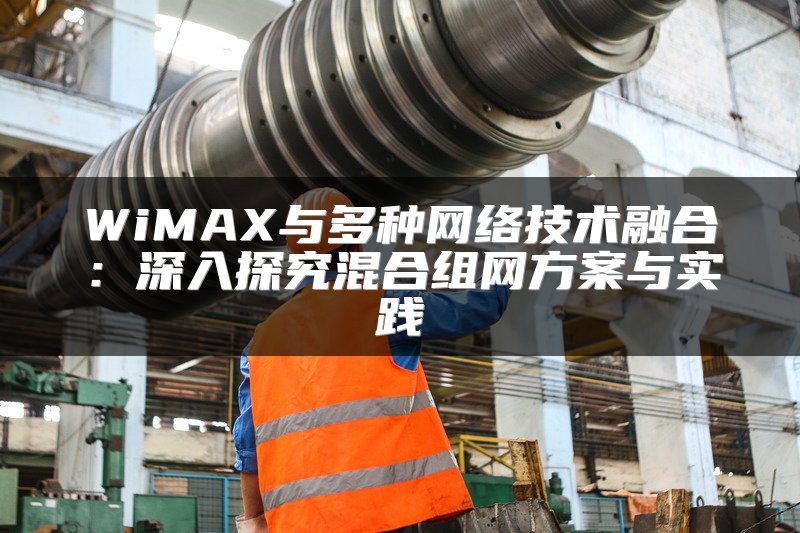 WiMAX与多种网络技术融合：深入探究混合组网方案与实践