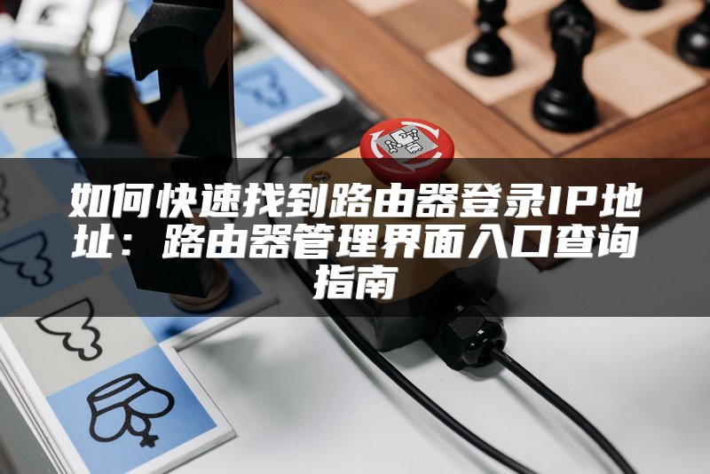如何快速找到路由器登录IP地址：路由器管理界面入口查询指南