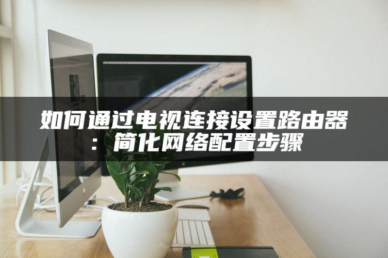 如何通过电视连接设置路由器：简化网络配置步骤