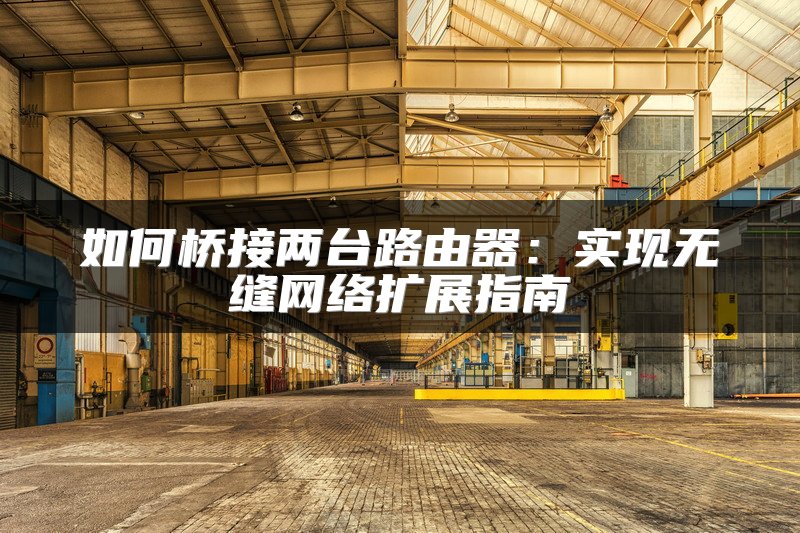 如何桥接两台路由器：实现无缝网络扩展指南