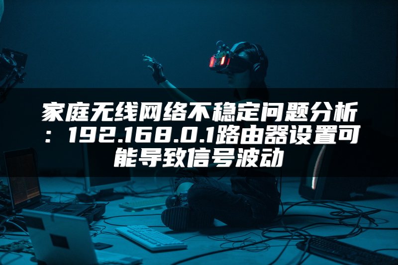 家庭无线网络不稳定问题分析：192.168.0.1路由器设置可能导致信号波动