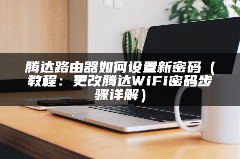 腾达路由器如何设置新密码（教程：更改腾达WiFi密码步骤详解）