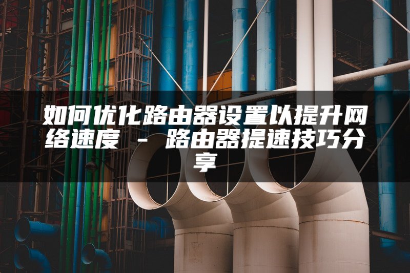 如何优化路由器设置以提升网络速度 - 路由器提速技巧分享