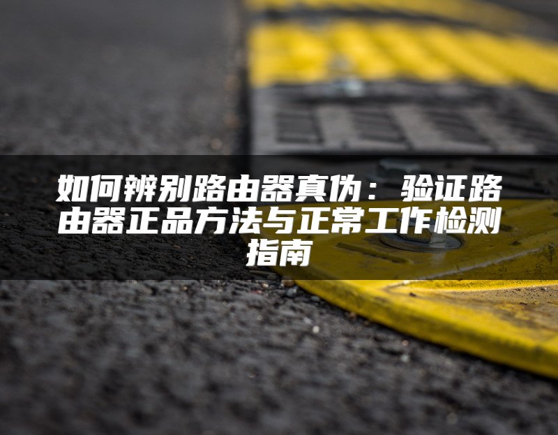 如何辨别路由器真伪：验证路由器正品方法与正常工作检测指南