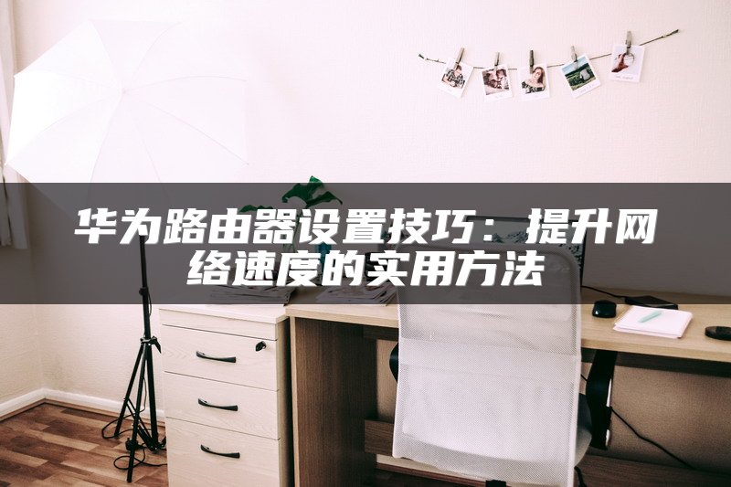 华为路由器设置技巧：提升网络速度的实用方法