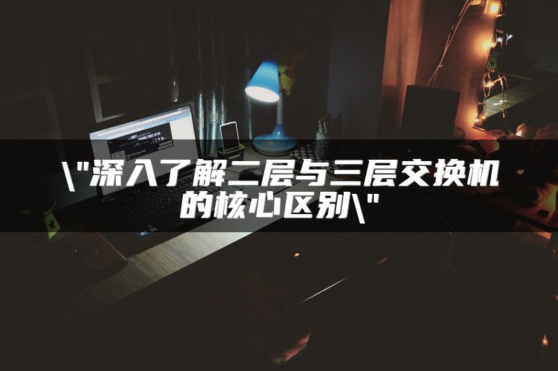 深入了解二层与三层交换机的核心区别