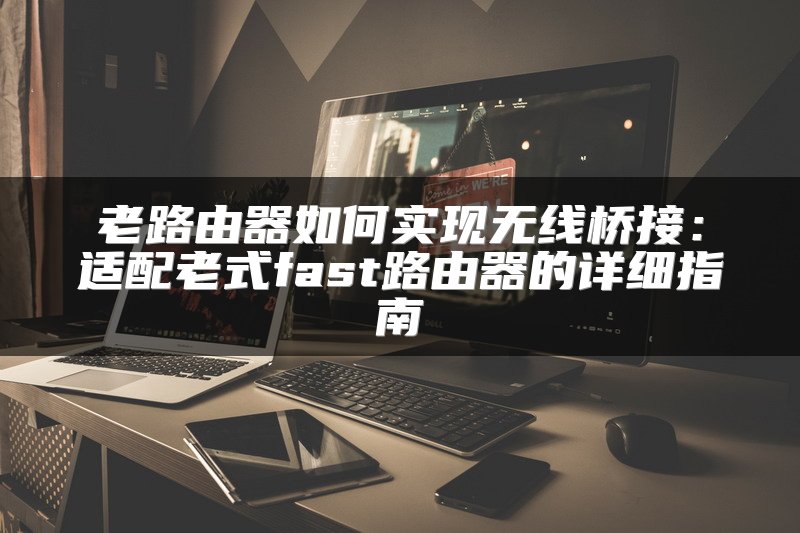 老路由器如何实现无线桥接：适配老式fast路由器的详细指南