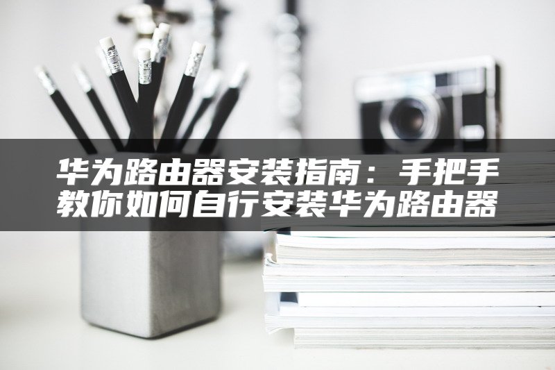 华为路由器安装指南：手把手教你如何自行安装华为路由器