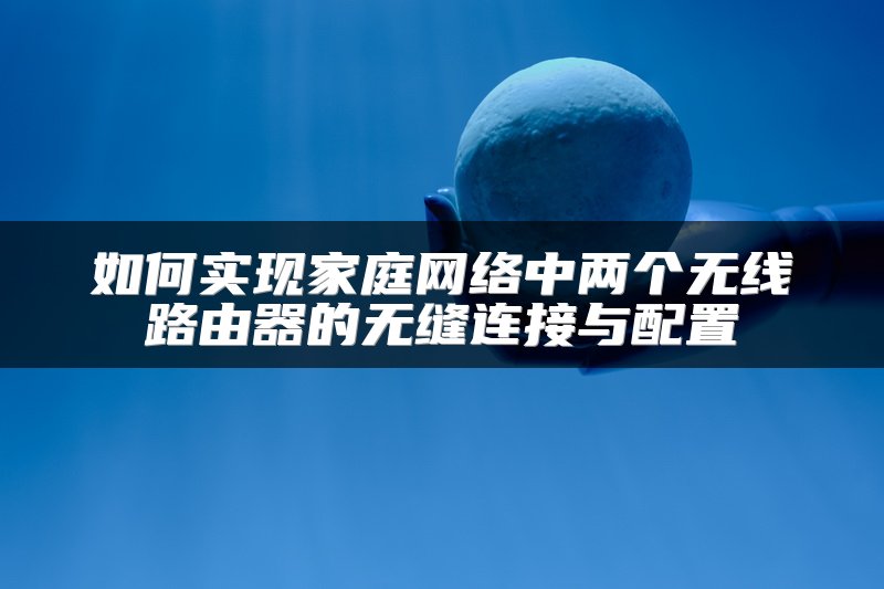 如何实现家庭网络中两个无线路由器的无缝连接与配置