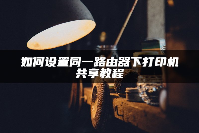 如何设置同一路由器下打印机共享教程