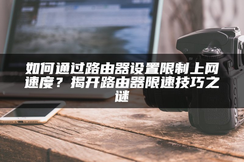 如何通过路由器设置限制上网速度？揭开路由器限速技巧之谜
