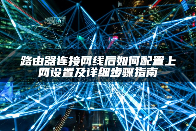 路由器连接网线后如何配置上网设置及详细步骤指南