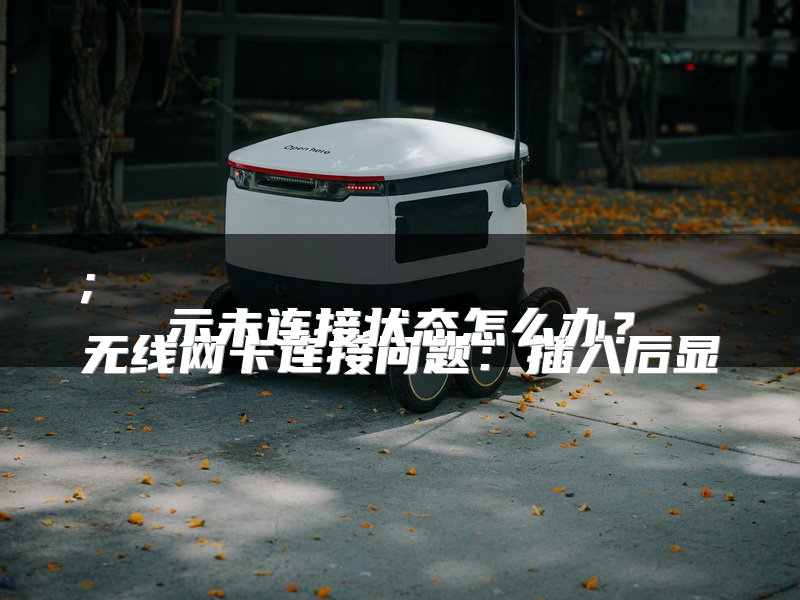 ;
无线网卡连接问题：插入后显示未连接状态怎么办？