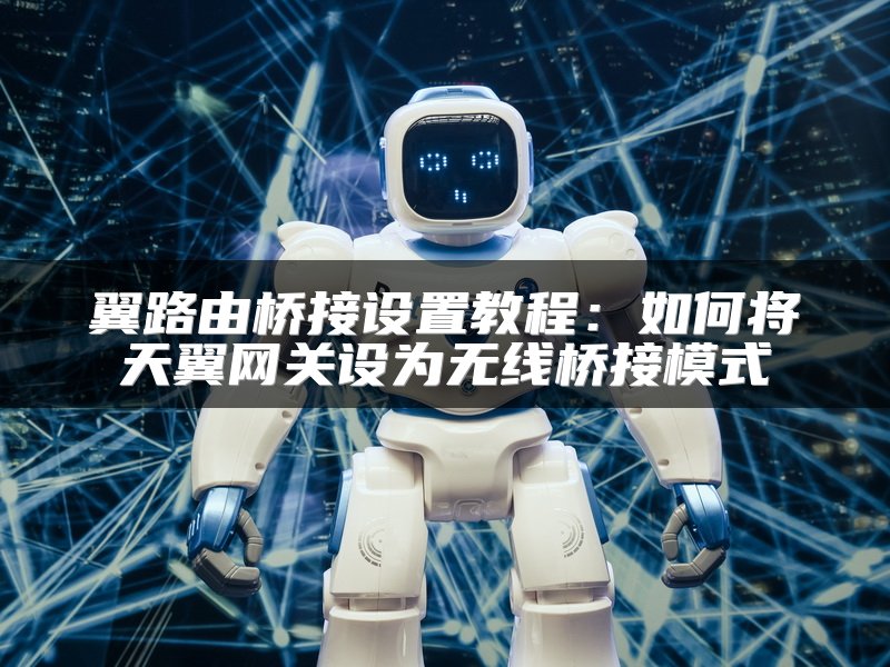 翼路由桥接设置教程：如何将天翼网关设为无线桥接模式